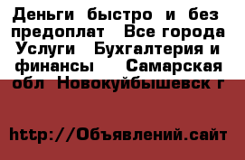 Деньги  быстро  и  без  предоплат - Все города Услуги » Бухгалтерия и финансы   . Самарская обл.,Новокуйбышевск г.